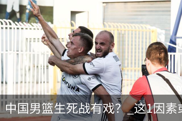 中国男篮生死战有戏？ 这1因素或成破局关键