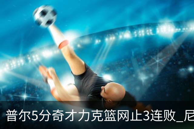 普尔5分奇才力克篮网止3连败 尼克斯不敌魔术