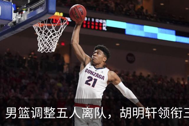 男篮调整五人离队，胡明轩领衔三人意外，一人遗憾一人意料之中