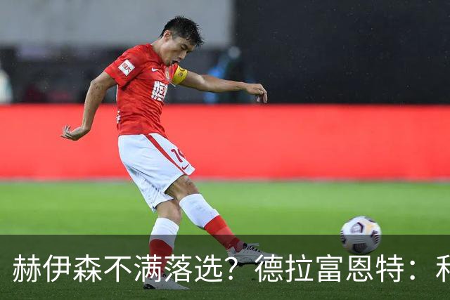 赫伊森不满落选？德拉富恩特：和他没问题，他做人和踢球仍需成长